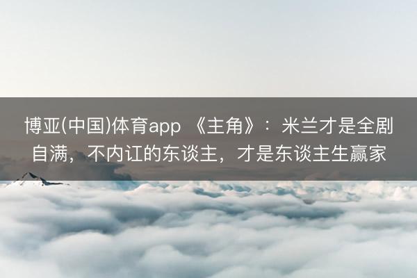 博亚(中国)体育app 《主角》：米兰才是全剧自满，不内讧的东谈主，才是东谈主生赢家