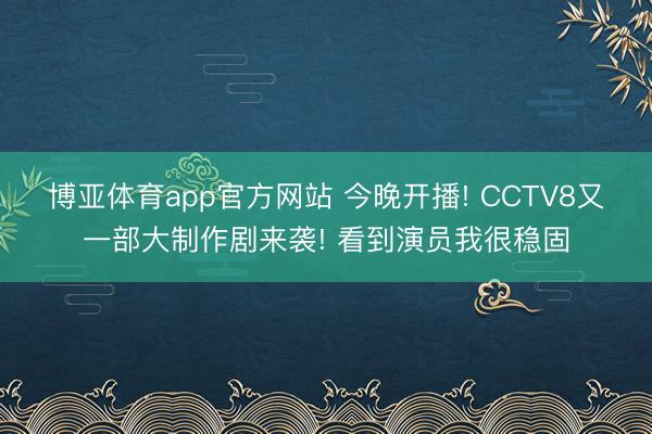 博亚体育app官方网站 今晚开播! CCTV8又一部大制作剧来袭! 看到演员我很稳固