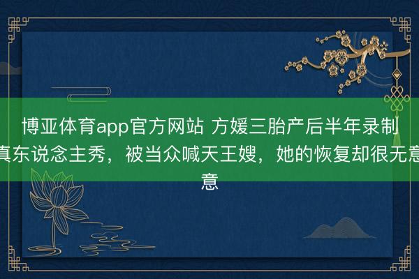 博亚体育app官方网站 方媛三胎产后半年录制真东说念主秀,被当众喊天王嫂,她的恢复却很无意
