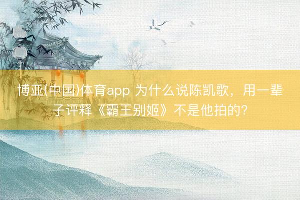 博亚(中国)体育app 为什么说陈凯歌，用一辈子评释《霸王别姬》不是他拍的?