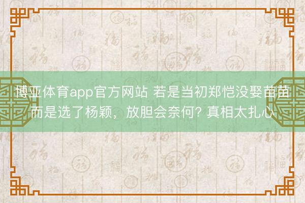 博亚体育app官方网站 若是当初郑恺没娶苗苗而是选了杨颖,放胆会奈何? 真相太扎心
