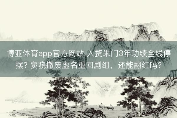 博亚体育app官方网站 入赘朱门3年功绩全线停摆? 窦骁撤废虚名重回剧组，还能翻红吗?
