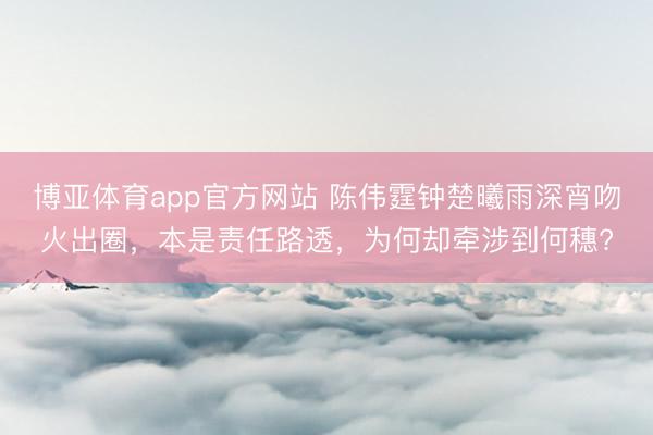 博亚体育app官方网站 陈伟霆钟楚曦雨深宵吻火出圈，本是责任路透，为何却牵涉到何穗?