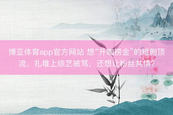 博亚体育app官方网站 想“升咖捞金”的短剧顶流，扎堆上综艺被骂，还想让粉丝共情?