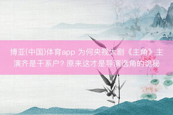 博亚(中国)体育app 为何央视大剧《主角》主演齐是干系户? 原来这才是导演选角的诡秘