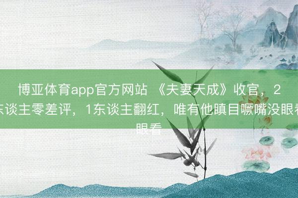 博亚体育app官方网站 《夫妻天成》收官,2东谈主零差评,1东谈主翻红,唯有他瞋目噘嘴没眼看
