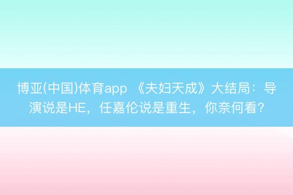 博亚(中国)体育app 《夫妇天成》大结局：导演说是HE，任嘉伦说是重生，你奈何看?