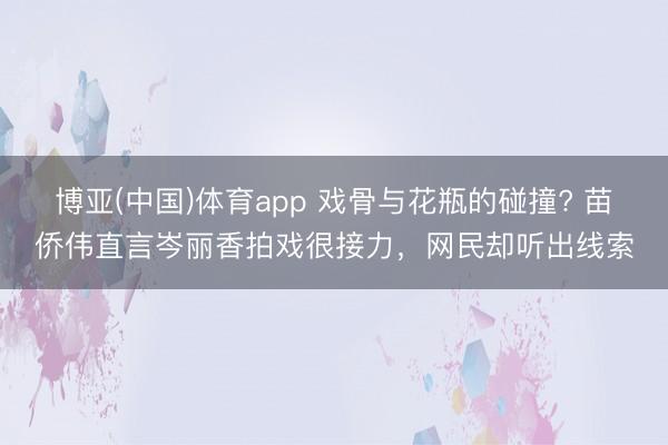 博亚(中国)体育app 戏骨与花瓶的碰撞? 苗侨伟直言岑丽香拍戏很接力，网民却听出线索