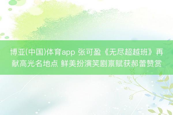 博亚(中国)体育app 张可盈《无尽超越班》再献高光名地点 鲜美扮演笑剧禀赋获郝蕾赞赏