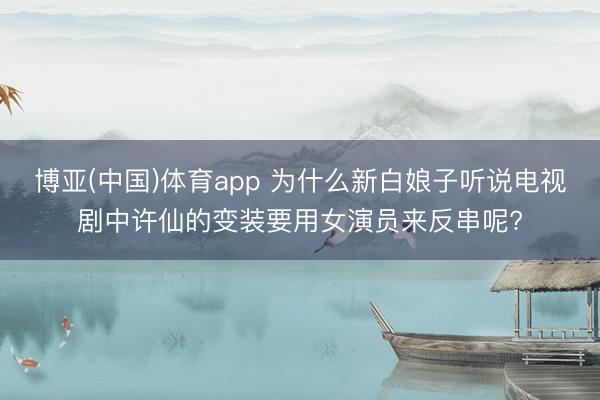 博亚(中国)体育app 为什么新白娘子听说电视剧中许仙的变装要用女演员来反串呢?