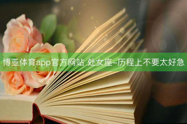 博亚体育app官方网站 处女座-历程上不要太好急
