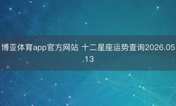博亚体育app官方网站 十二星座运势查询2026.05.13