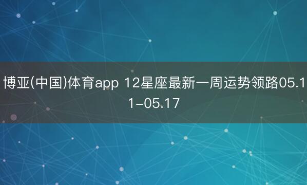 博亚(中国)体育app 12星座最新一周运势领路05.11-05.17