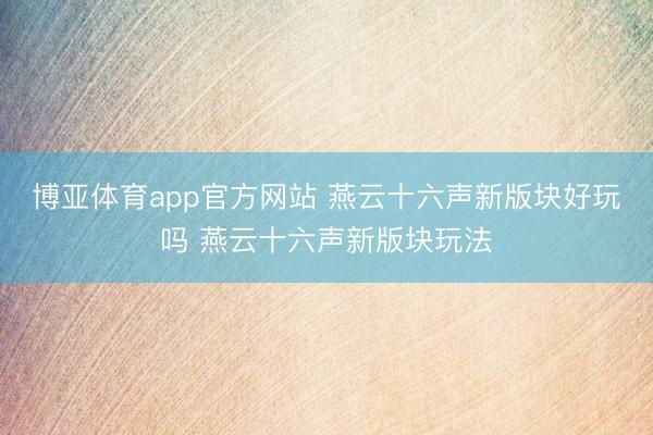 博亚体育app官方网站 燕云十六声新版块好玩吗 燕云十六声新版块玩法