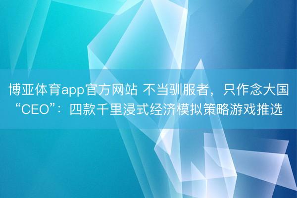 博亚体育app官方网站 不当驯服者，只作念大国“CEO”：四款千里浸式经济模拟策略游戏推选