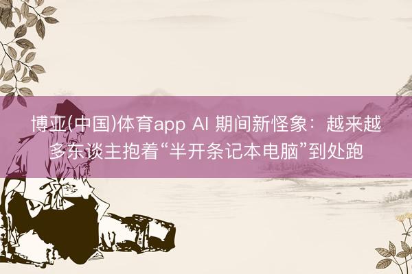 博亚(中国)体育app AI 期间新怪象：越来越多东谈主抱着“半开条记本电脑”到处跑