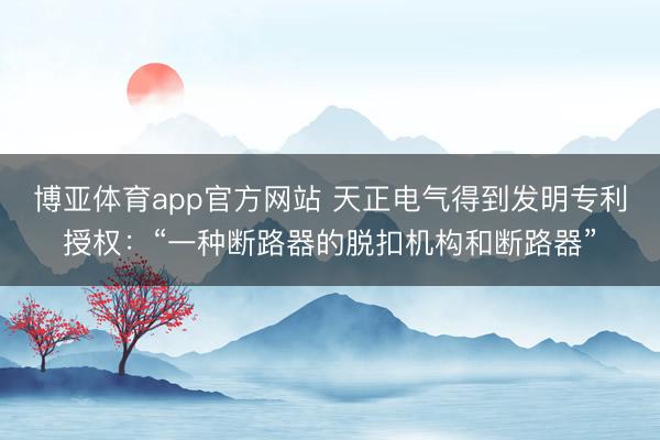 博亚体育app官方网站 天正电气得到发明专利授权：“一种断路器的脱扣机构和断路器”