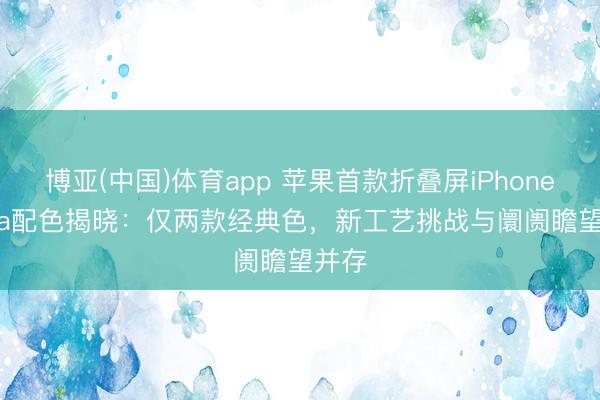 博亚(中国)体育app 苹果首款折叠屏iPhone Ultra配色揭晓：仅两款经典色，新工艺挑战与阛阓瞻望并存