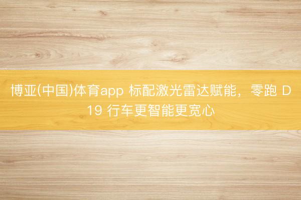 博亚(中国)体育app 标配激光雷达赋能，零跑 D19 行车更智能更宽心