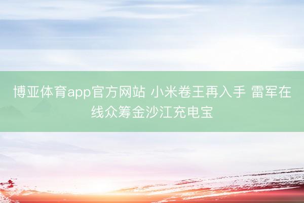 博亚体育app官方网站 小米卷王再入手 雷军在线众筹金沙江充电宝