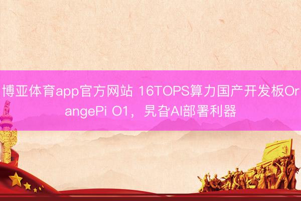 博亚体育app官方网站 16TOPS算力国产开发板OrangePi O1，旯旮AI部署利器