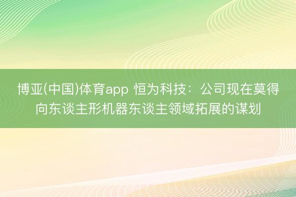 博亚(中国)体育app 恒为科技：公司现在莫得向东谈主形机器东谈主领域拓展的谋划