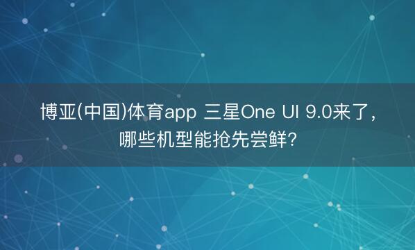 博亚(中国)体育app 三星One UI 9.0来了,哪些机型能抢先尝鲜?