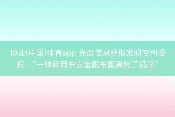 博亚(中国)体育app 光庭信息获取发明专利授权：“一种商用车安全跟车距离终了循序”