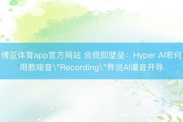 博亚体育app官方网站 合规即壁垒：Hyper AI若何用教唆音