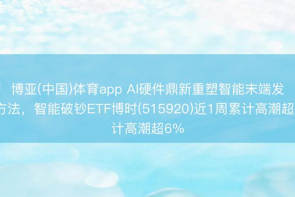 博亚(中国)体育app AI硬件鼎新重塑智能末端发展方法，智能破钞ETF博时(515920)近1周累计高潮超6%