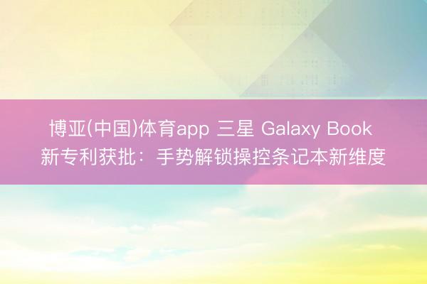 博亚(中国)体育app 三星 Galaxy Book 新专利获批:手势解锁操控条记本新维度