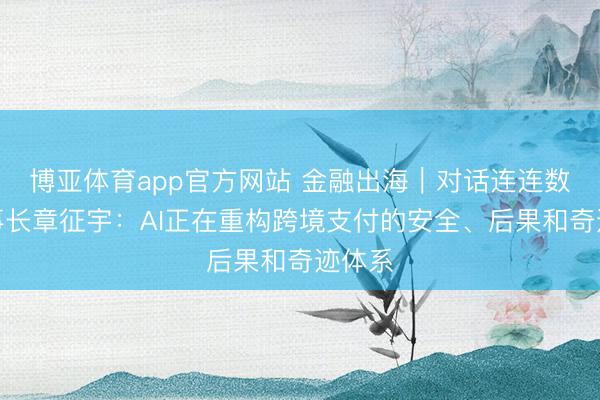 博亚体育app官方网站 金融出海｜对话连连数字董事长章征宇：AI正在重构跨境支付的安全、后果和奇迹体系