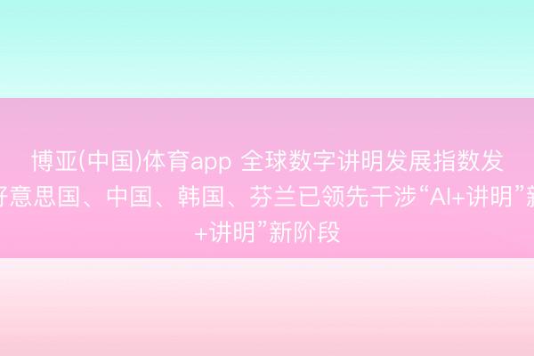 博亚(中国)体育app 全球数字讲明发展指数发布：好意思国、中国、韩国、芬兰已领先干涉“AI+讲明”新阶段