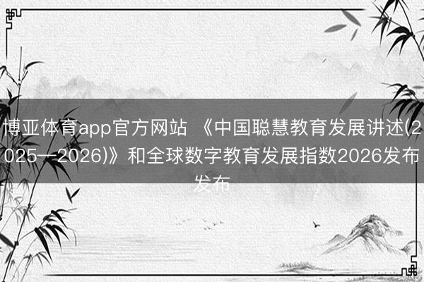 博亚体育app官方网站 《中国聪慧教育发展讲述(2025—2026)》和全球数字教育发展指数2026发布