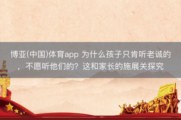 博亚(中国)体育app 为什么孩子只肯听老诚的，不愿听他们的？这和家长的施展关探究