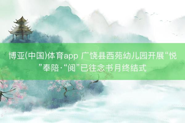 博亚(中国)体育app 广饶县西苑幼儿园开展“悦”奉陪·“阅”已往念书月终结式