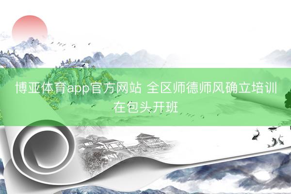 博亚体育app官方网站 全区师德师风确立培训在包头开班