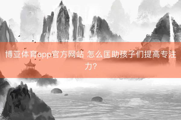 博亚体育app官方网站 怎么匡助孩子们提高专注力?