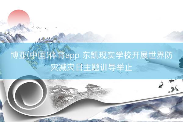 博亚(中国)体育app 东凯现实学校开展世界防灾减灾日主题训导举止