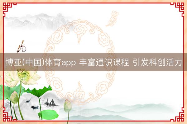 博亚(中国)体育app 丰富通识课程 引发科创活力