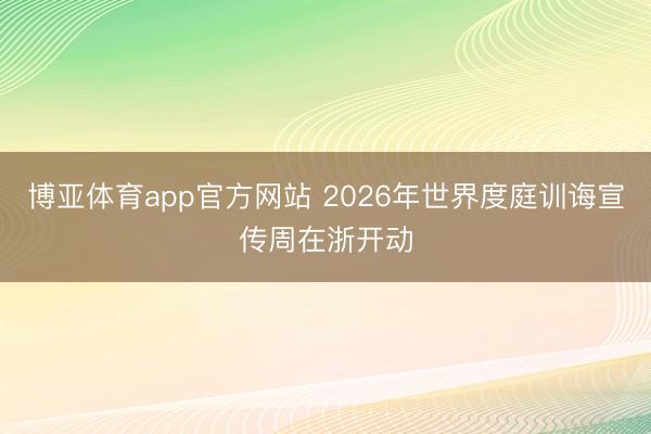 博亚体育app官方网站 2026年世界度庭训诲宣传周在浙开动