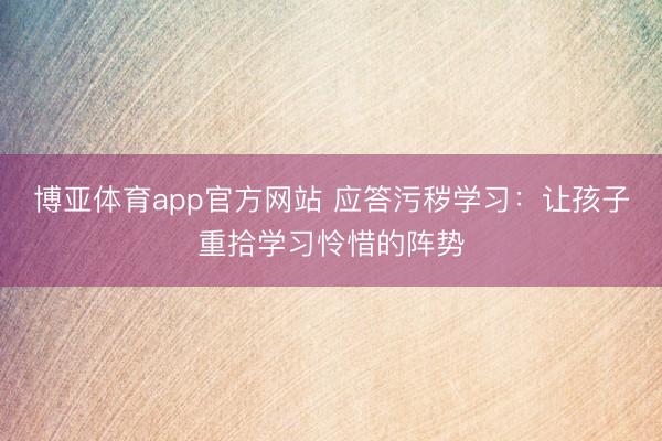 博亚体育app官方网站 应答污秽学习：让孩子重拾学习怜惜的阵势