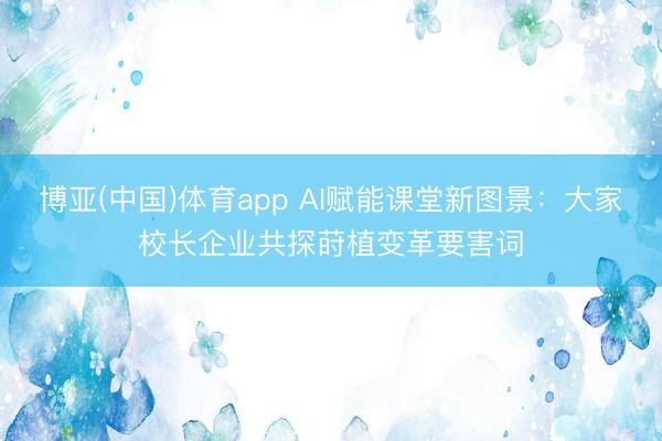 博亚(中国)体育app AI赋能课堂新图景：大家校长企业共探莳植变革要害词