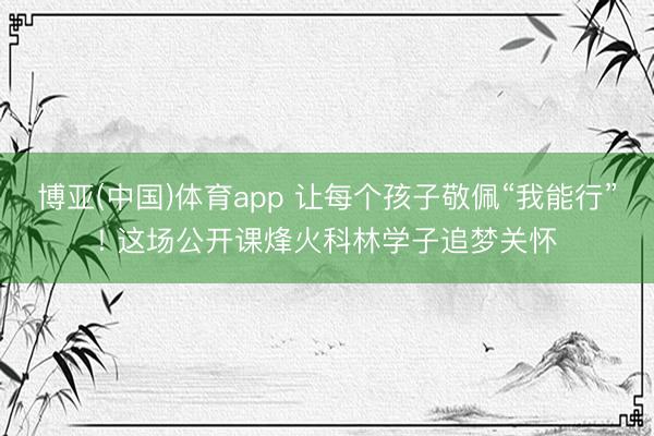 博亚(中国)体育app 让每个孩子敬佩“我能行”! 这场公开课烽火科林学子追梦关怀