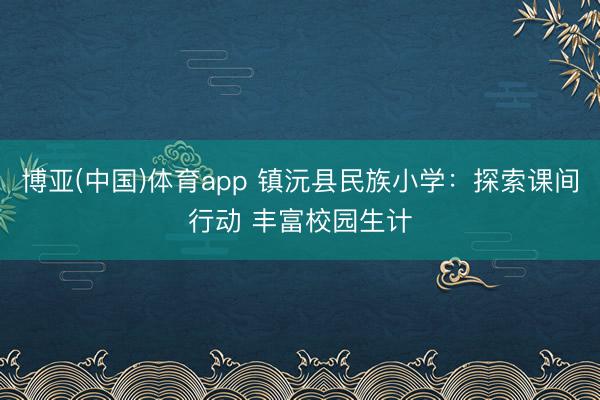 博亚(中国)体育app 镇沅县民族小学：探索课间行动 丰富校园生计