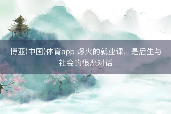 博亚(中国)体育app 爆火的就业课，是后生与社会的狠恶对话