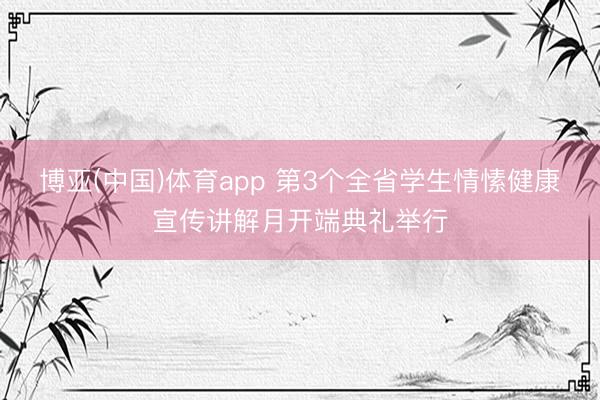 博亚(中国)体育app 第3个全省学生情愫健康宣传讲解月开端典礼举行