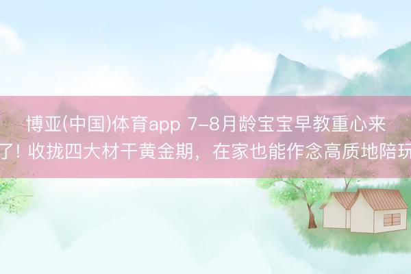 博亚(中国)体育app 7-8月龄宝宝早教重心来了! 收拢四大材干黄金期，在家也能作念高质地陪玩