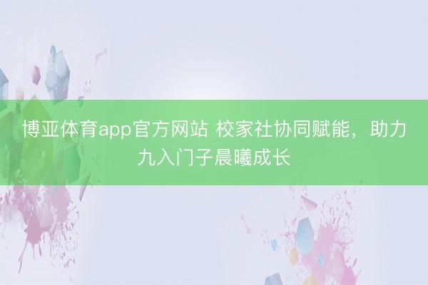 博亚体育app官方网站 校家社协同赋能，助力九入门子晨曦成长