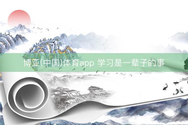 博亚(中国)体育app 学习是一辈子的事